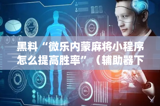 黑料“微乐内蒙麻将小程序怎么提高胜率”（辅助器下载)