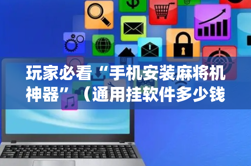 玩家必看“手机安装麻将机神器”（通用挂软件多少钱)