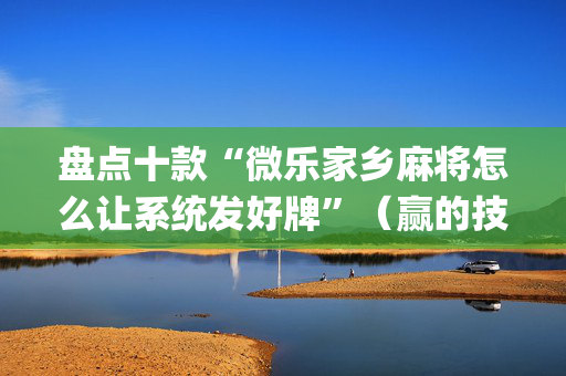 盘点十款“微乐家乡麻将怎么让系统发好牌”（赢的技巧规律)