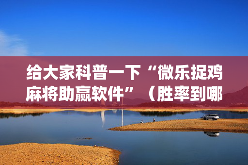 给大家科普一下“微乐捉鸡麻将助赢软件”（胜率到哪调)