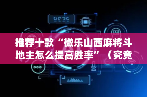 推荐十款“微乐山西麻将斗地主怎么提高胜率”（究竟是不是有挂)