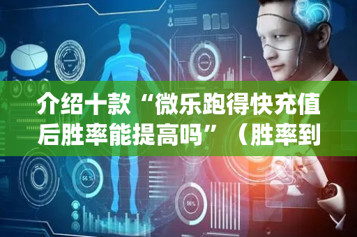 介绍十款“微乐跑得快充值后胜率能提高吗”（胜率到哪调)