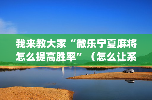 我来教大家“微乐宁夏麻将怎么提高胜率”（怎么让系统给你发好牌)