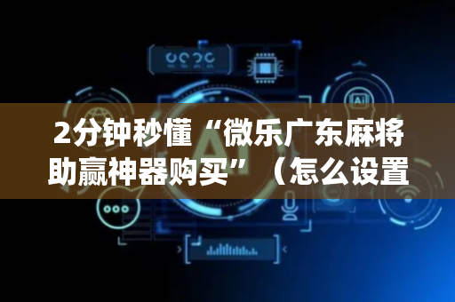 2分钟秒懂“微乐广东麻将助赢神器购买”（怎么设置能有好牌)