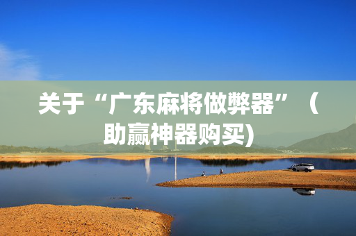 关于“广东麻将做弊器”（助赢神器购买)
