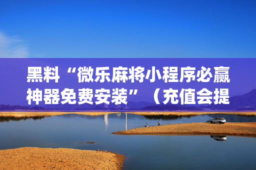 黑料“微乐麻将小程序必赢神器免费安装”（充值会提高胜率么)