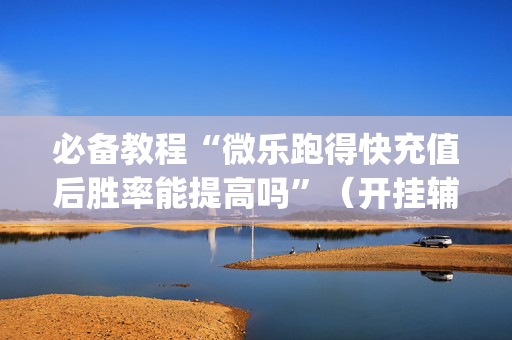 必备教程“微乐跑得快充值后胜率能提高吗”（开挂辅助器插件)