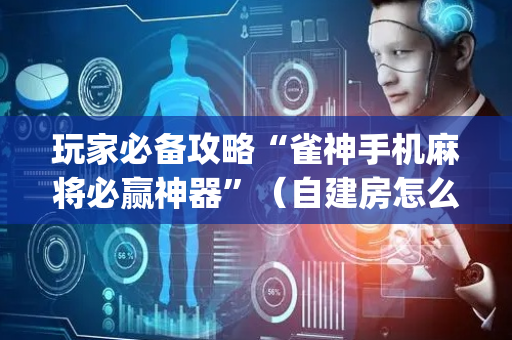 玩家必备攻略“雀神手机麻将必赢神器”（自建房怎么拿好牌)
