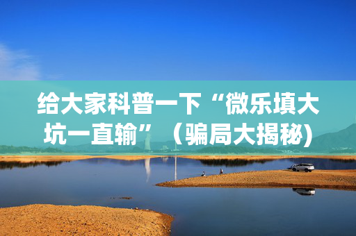 给大家科普一下“微乐填大坑一直输”（骗局大揭秘)