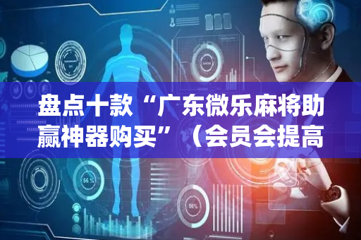 盘点十款“广东微乐麻将助赢神器购买”（会员会提高胜率吗)