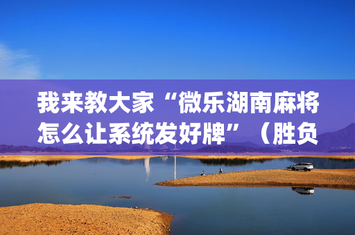 我来教大家“微乐湖南麻将怎么让系统发好牌”（胜负规律拿好牌)