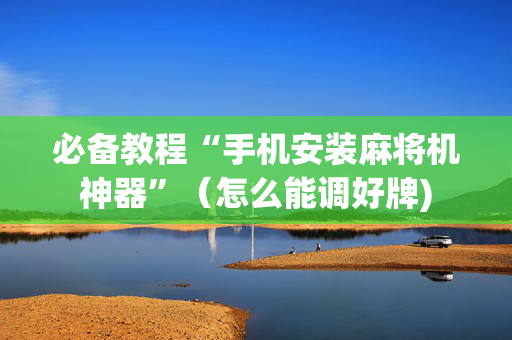 必备教程“手机安装麻将机神器”（怎么能调好牌)
