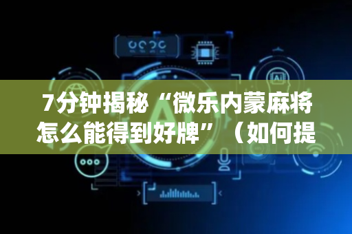 7分钟揭秘“微乐内蒙麻将怎么能得到好牌”（如何提高胜率)