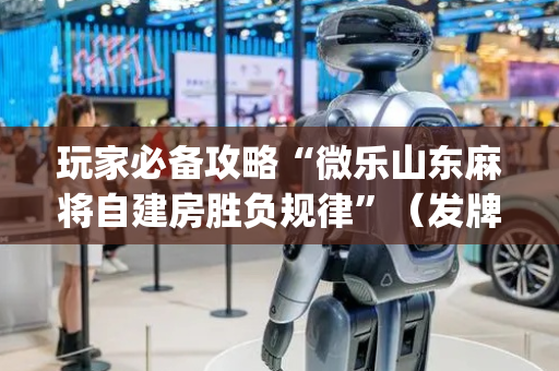 玩家必备攻略“微乐山东麻将自建房胜负规律”（发牌有什么规律吗)