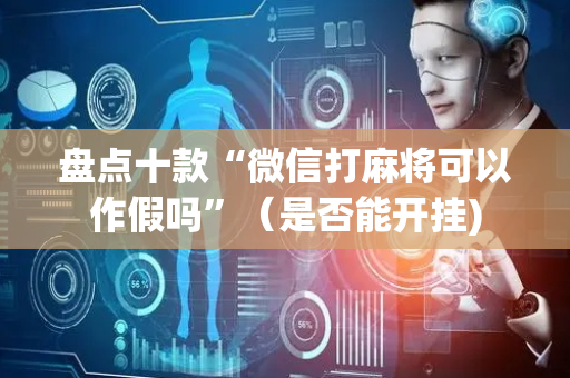 盘点十款“微信打麻将可以作假吗”（是否能开挂)