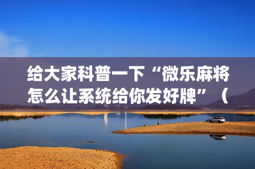 给大家科普一下“微乐麻将怎么让系统给你发好牌”（万能开挂神器)