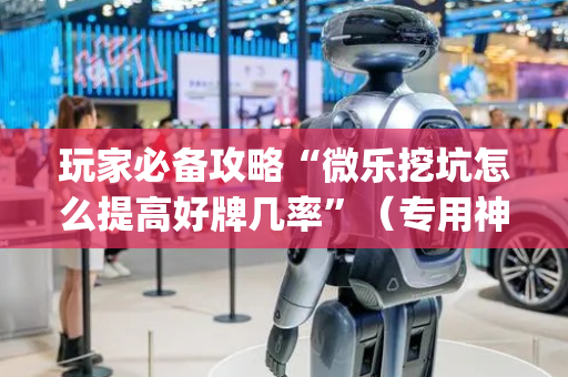 玩家必备攻略“微乐挖坑怎么提高好牌几率”（专用神器下载)
