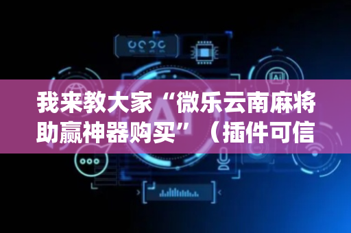 我来教大家“微乐云南麻将助赢神器购买”（插件可信吗)