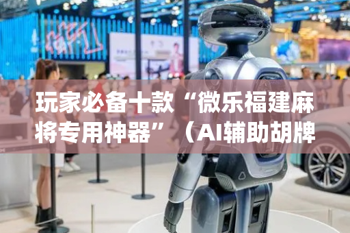 玩家必备十款“微乐福建麻将专用神器”（AI辅助胡牌规则)
