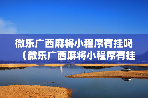微乐广西麻将小程序有挂吗（微乐广西麻将小程序有挂吗论坛）