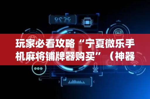 玩家必看攻略“宁夏微乐手机麻将铺牌器购买”（神器最新免费)
