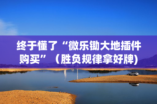 终于懂了“微乐锄大地插件购买”（胜负规律拿好牌)