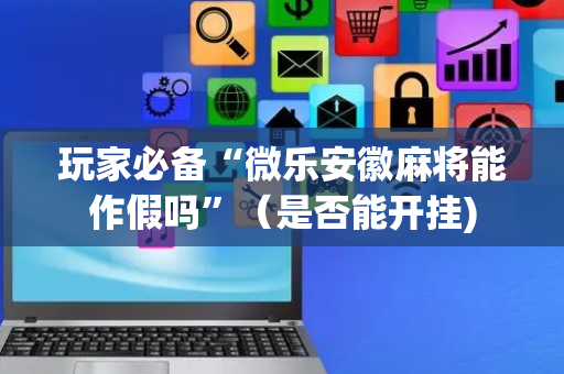 玩家必备“微乐安徽麻将能作假吗”（是否能开挂)