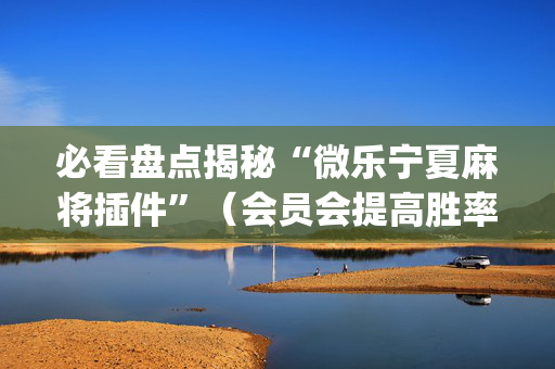必看盘点揭秘“微乐宁夏麻将插件”（会员会提高胜率吗)
