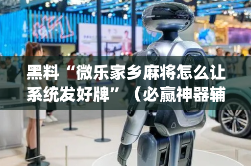黑料“微乐家乡麻将怎么让系统发好牌”（必赢神器辅助器)