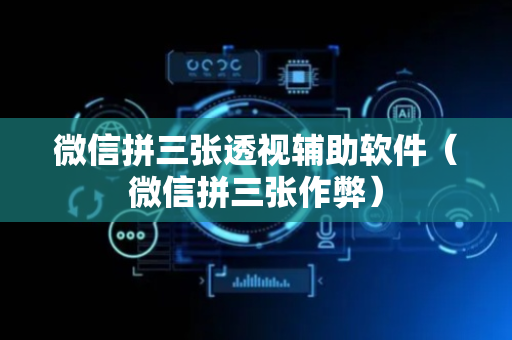 微信拼三张透视辅助软件（微信拼三张作弊）