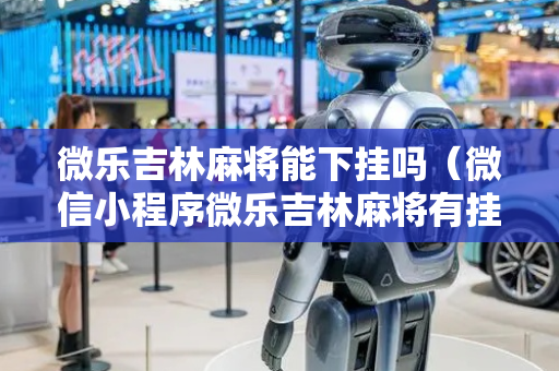 微乐吉林麻将能下挂吗（微信小程序微乐吉林麻将有挂吗）