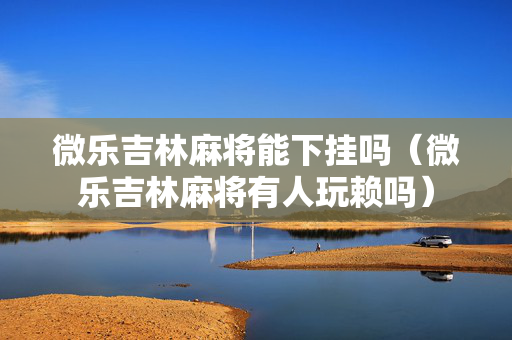 微乐吉林麻将能下挂吗（微乐吉林麻将有人玩赖吗）