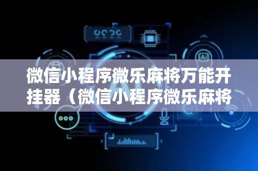微信小程序微乐麻将万能开挂器（微信小程序微乐麻将万能开挂器通用版）