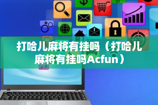 打哈儿麻将有挂吗（打哈儿麻将有挂吗Acfun）