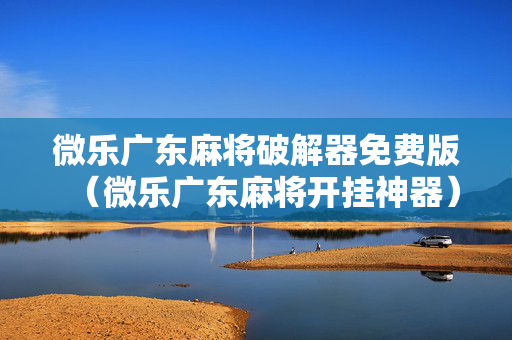 微乐广东麻将破解器免费版（微乐广东麻将开挂神器）