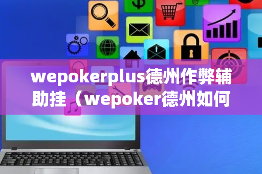wepokerplus德州作弊辅助挂（wepoker德州如何作弊）
