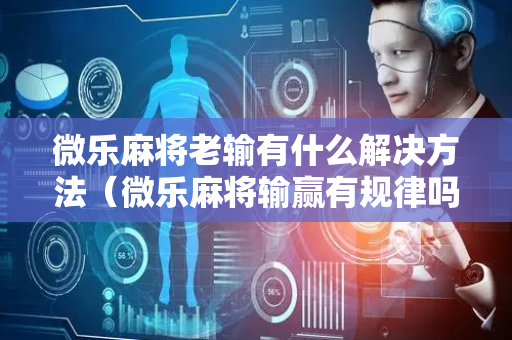 微乐麻将老输有什么解决方法（微乐麻将输赢有规律吗）
