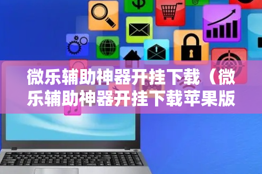 微乐辅助神器开挂下载（微乐辅助神器开挂下载苹果版）