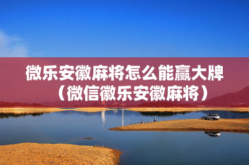微乐安徽麻将怎么能赢大牌（微信徽乐安徽麻将）