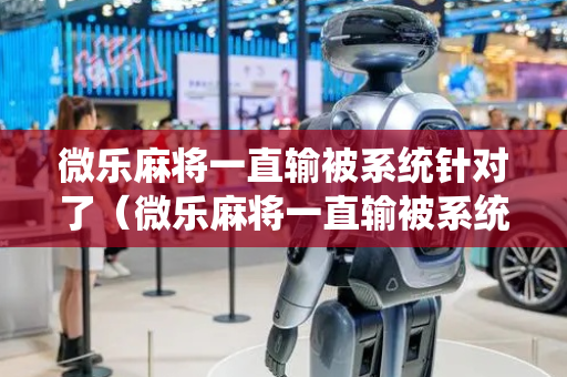 微乐麻将一直输被系统针对了（微乐麻将一直输被系统针对了好友房）