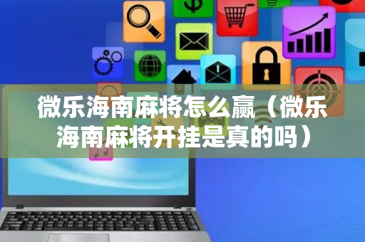 微乐海南麻将怎么赢（微乐海南麻将开挂是真的吗）