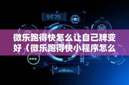 微乐跑得快怎么让自己牌变好（微乐跑得快小程序怎么拿好牌）