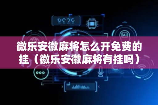 微乐安徽麻将怎么开免费的挂（徽乐安徽麻将有挂吗）