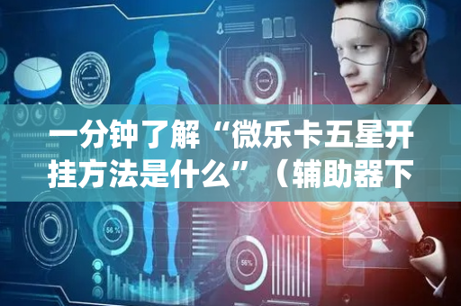 一分钟了解“微乐卡五星开挂方法是什么”（辅助器下载)