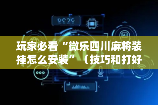 玩家必看“微乐四川麻将装挂怎么安装”（技巧和打好牌方法)