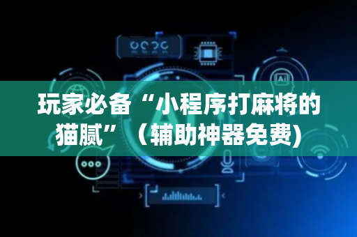 玩家必备“小程序打麻将的猫腻”（辅助神器免费)