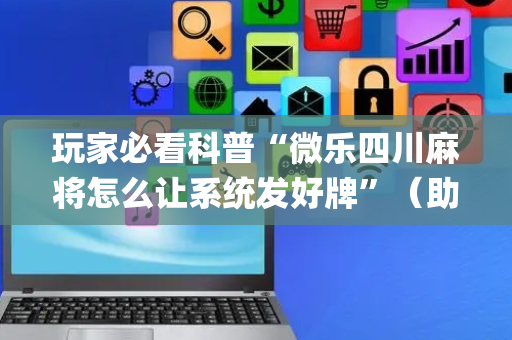 玩家必看科普“微乐四川麻将怎么让系统发好牌”（助攻神器)