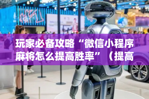 玩家必备攻略“微信小程序麻将怎么提高胜率”（提高胜率技巧)