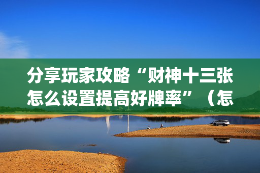 分享玩家攻略“财神十三张怎么设置提高好牌率”（怎么让系统给自己好牌)