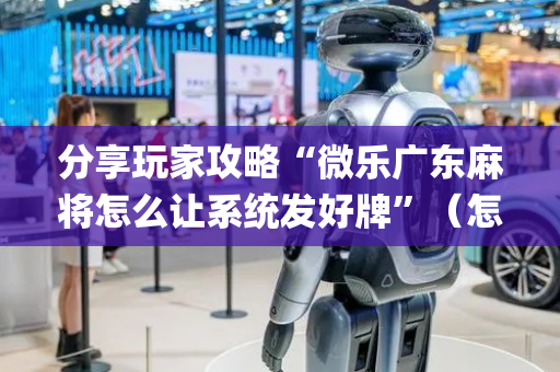 分享玩家攻略“微乐广东麻将怎么让系统发好牌”（怎么能让牌好一点)
